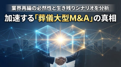 葬儀業界の大型M&A加速の真相｜業界再編の必然性と生き残りシナリオ